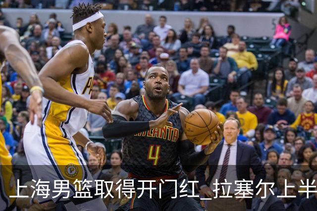 上海男篮取得开门红 拉塞尔上半场表现挣扎 还在逐步适应比赛节奏