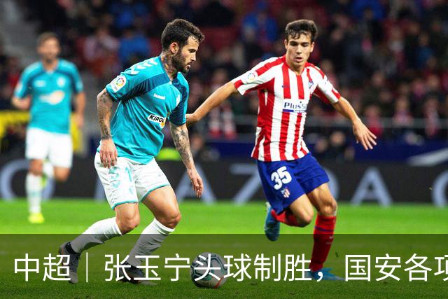 中超｜张玉宁头球制胜，国安各项赛事19场不败