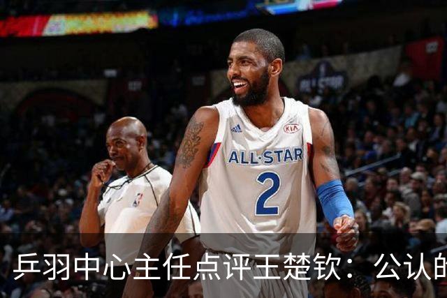 乒羽中心主任点评王楚钦：公认的天才，上限很高，但下限也很低，引发球迷热议