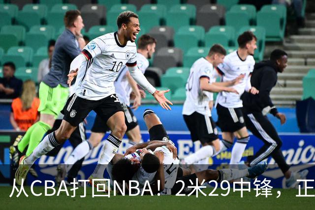 从CBA打回NBA！2米29中锋，正式加盟76人！