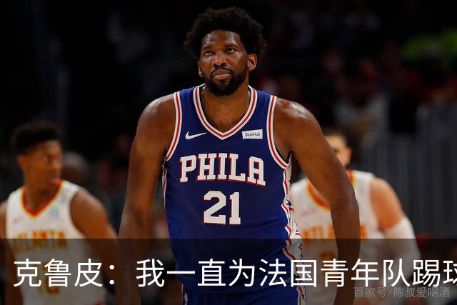 克鲁皮：我一直为法国青年队踢球，入选成年队是我的目标