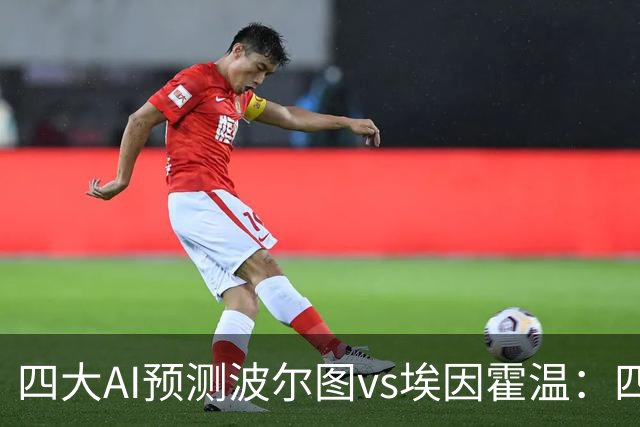 四大AI预测波尔图vs埃因霍温：四家一致看好主胜