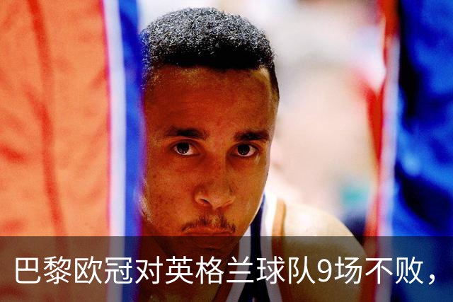 巴黎欧冠对英格兰球队9场不败，仅皇马曾连续10场不败