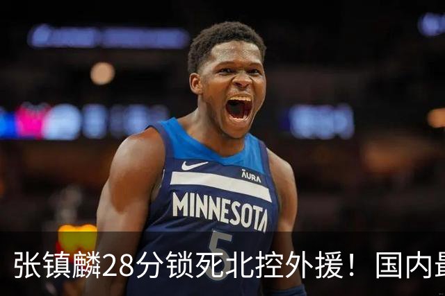 张镇麟28分锁死北控外援！国内最强3号位，国家队却不要他？