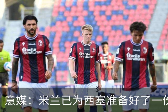 意媒：米兰已为西塞准备好了一份新合同，只是会适当调整薪水
