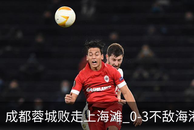 成都蓉城败走上海滩 0-3不敌海港再次错失冠军点