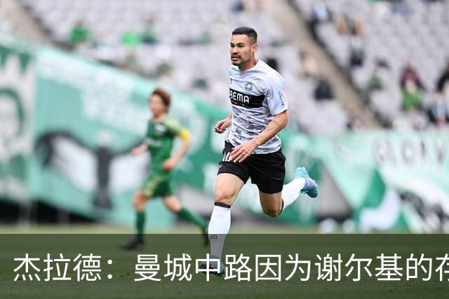 杰拉德：曼城中路因为谢尔基的存在，相当于少一名防守球员