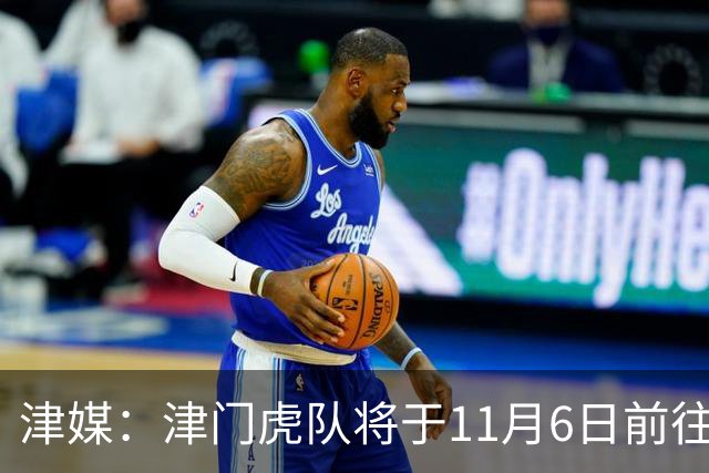 津媒：津门虎队将于11月6日前往大连，8日赛后返回天津开启长假