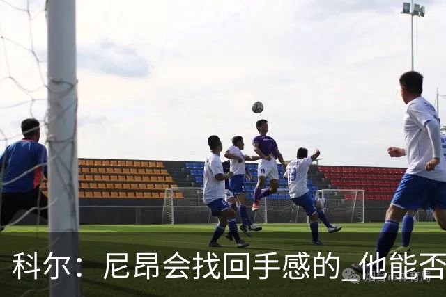 科尔：尼昂会找回手感的 他能否融入防守体系会更重要