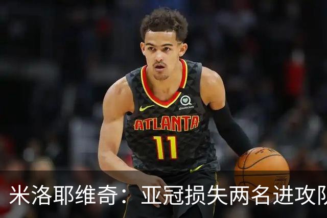 米洛耶维奇：亚冠损失两名进攻队员，确实会给我们进攻端带来困扰