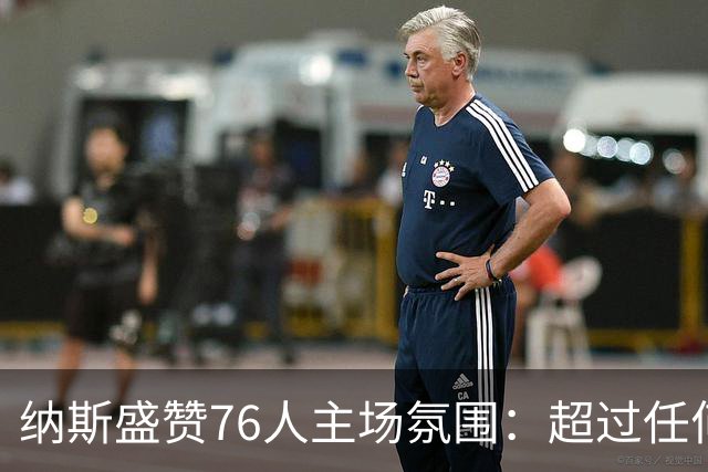 纳斯盛赞76人主场氛围：超过任何一场季后赛
