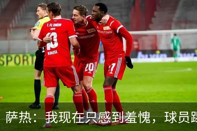 萨热：我现在只感到羞愧，球员踢得这么糟糕是我的错