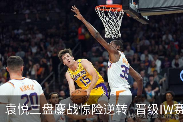 袁悦三盘鏖战惊险逆转 晋级IW赛16强将战卡萨金娜