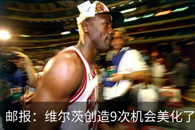 邮报：维尔茨创造9次机会美化了整体表现 巴尔科拉现在仍缺乏自信