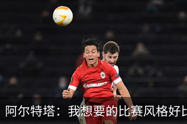 阿尔特塔：我想要的比赛风格好比最好的车载导航，能避开拥堵