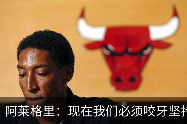 阿莱格里：现在我们必须咬牙坚持，接下来必须在欧冠中赢球