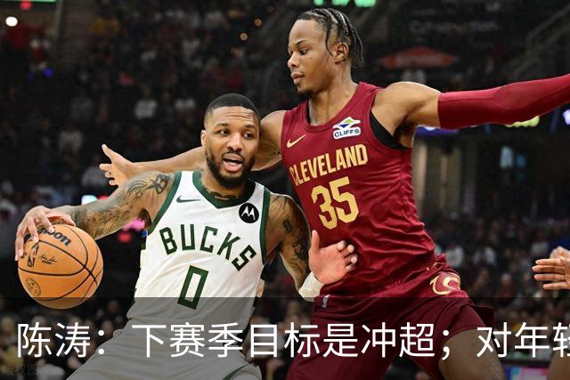 陈涛：下赛季目标是冲超；对年轻球员表现感到满意