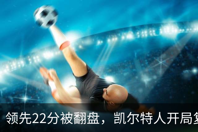 领先22分被翻盘，凯尔特人开局复制去年崩盘剧本