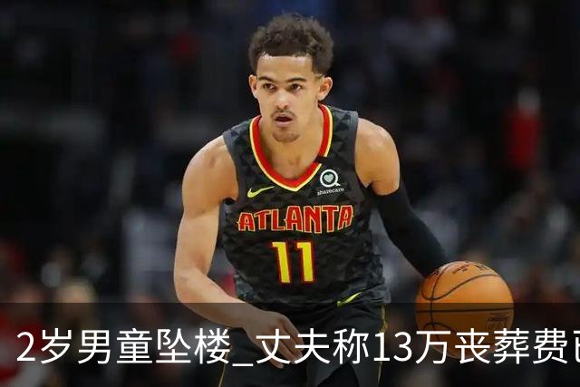 2岁男童坠楼 丈夫称13万丧葬费已对得起孩子？
