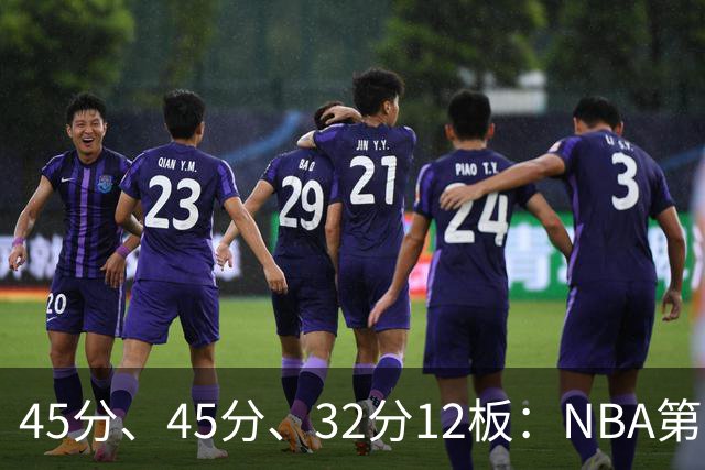 45分、45分、32分12板：NBA第二夜三份离谱数据单