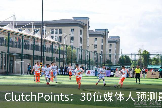 ClutchPoints：30位媒体人预测最烂队 国王11票篮网10票雄鹿8票