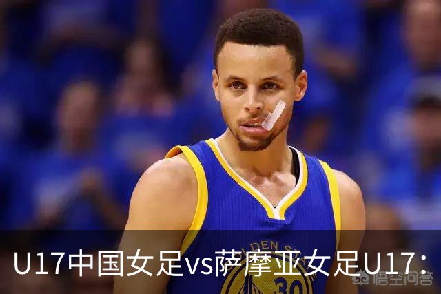 U17中国女足vs萨摩亚女足U17：徐晓棠、徐悦、方珍珠首发
